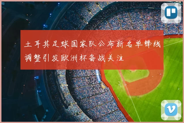 土耳其足球国家队公布新名单锋线调整引发欧洲杯备战关注