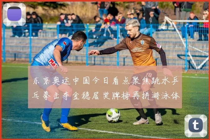 东京奥运中国今日看点聚焦跳水乒乓拳击夺金稳居奖牌榜再拼游泳体操