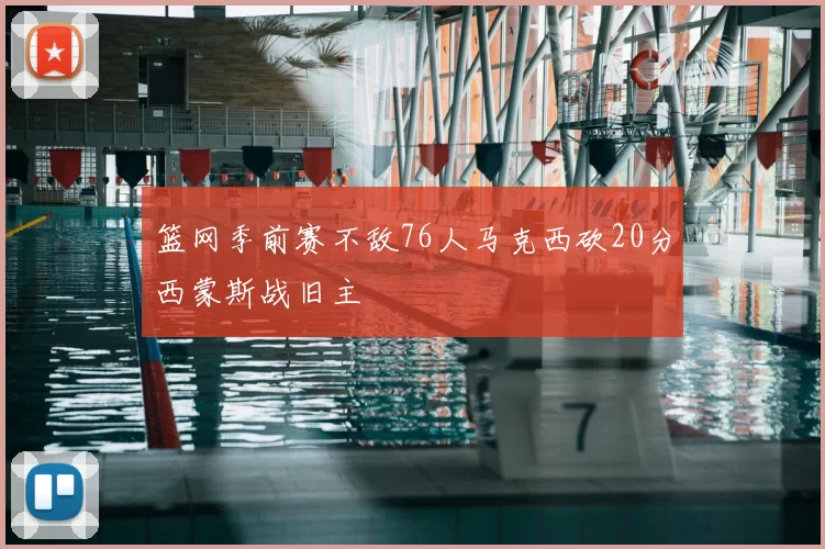 篮网季前赛不敌76人马克西砍20分西蒙斯战旧主