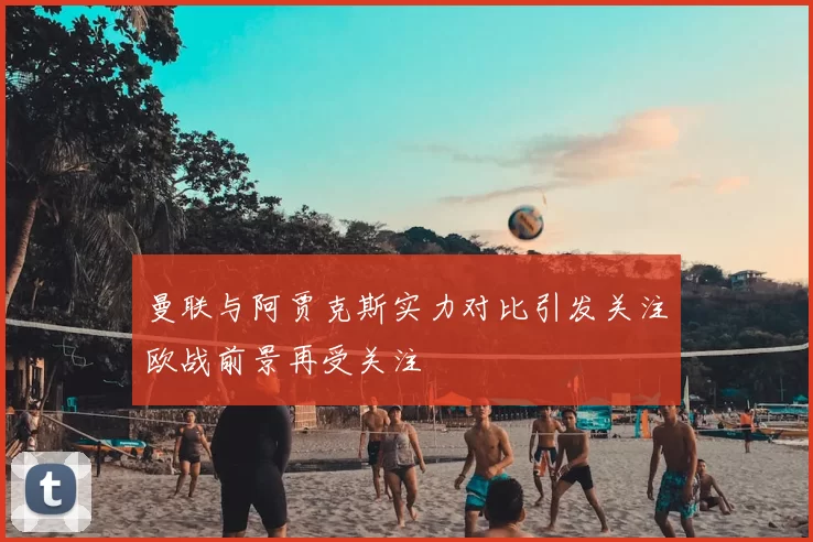 曼联与阿贾克斯实力对比引发关注欧战前景再受关注