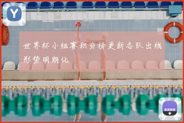 世界杯小组赛积分榜更新各队出线形势明朗化