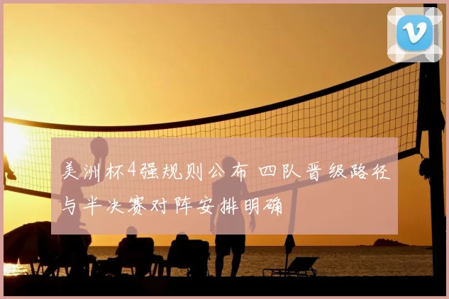 美洲杯4强规则公布 四队晋级路径与半决赛对阵安排明确