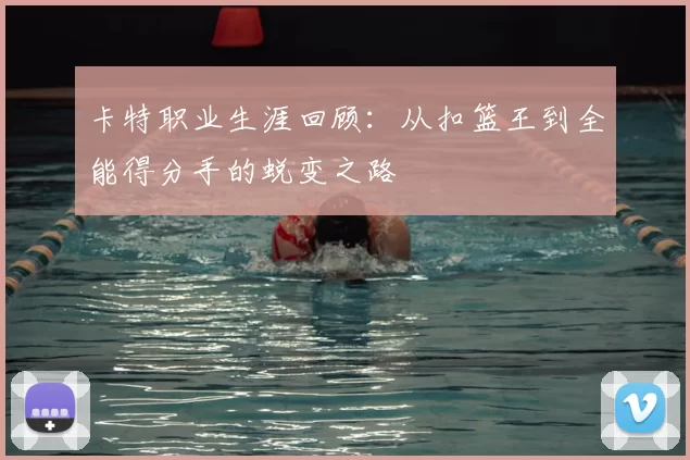 卡特职业生涯回顾:从扣篮王到全能得分手的蜕变之路