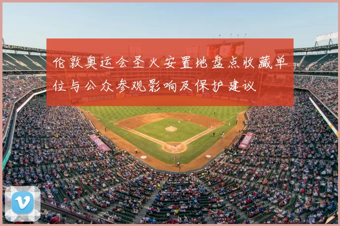 伦敦奥运会圣火安置地盘点收藏单位与公众参观影响及保护建议