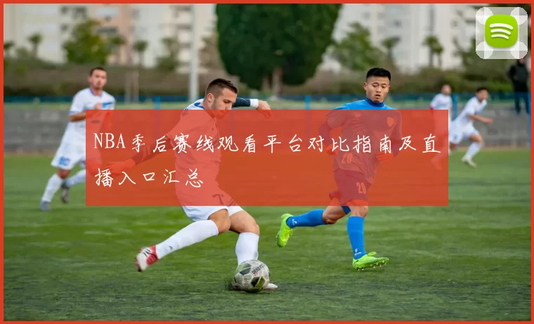 NBA季后赛线观看平台对比指南及直播入口汇总