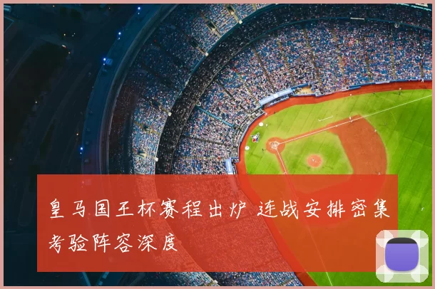 皇马国王杯赛程出炉 连战安排密集考验阵容深度