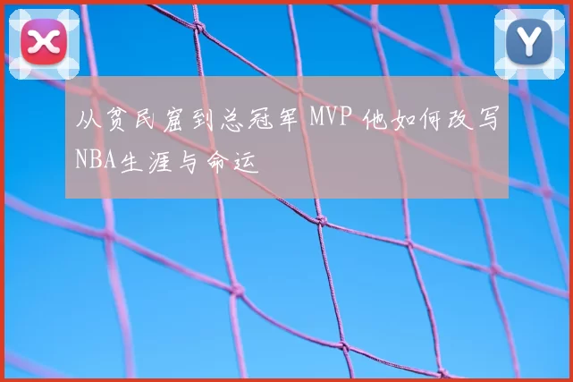 从贫民窟到总冠军 MVP 他如何改写NBA生涯与命运