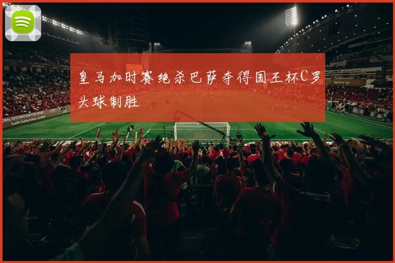 皇马加时赛绝杀巴萨夺得国王杯C罗头球制胜