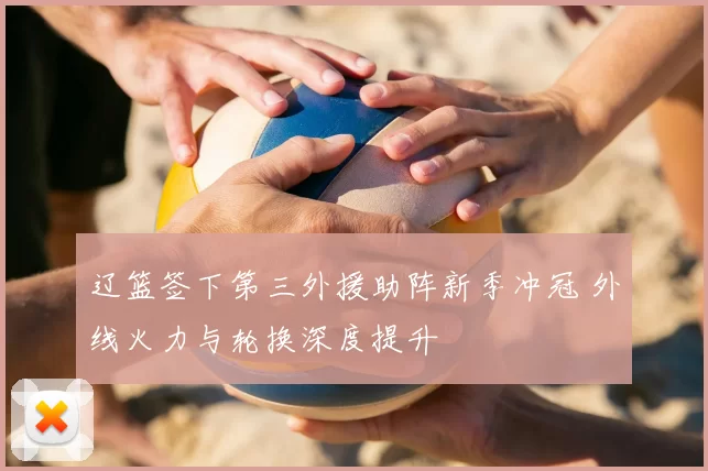 辽篮签下第三外援助阵新季冲冠 外线火力与轮换深度提升