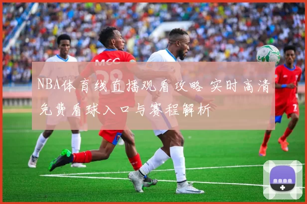 NBA体育线直播观看攻略 实时高清免费看球入口与赛程解析