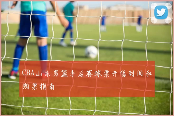 CBA山东男篮季后赛球票开售时间和购票指南