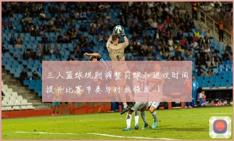 三人篮球规则调整罚球和进攻时间提升比赛节奏与对抗强度_1