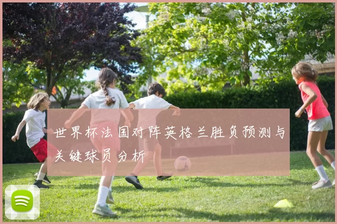 世界杯法国对阵英格兰胜负预测与关键球员分析