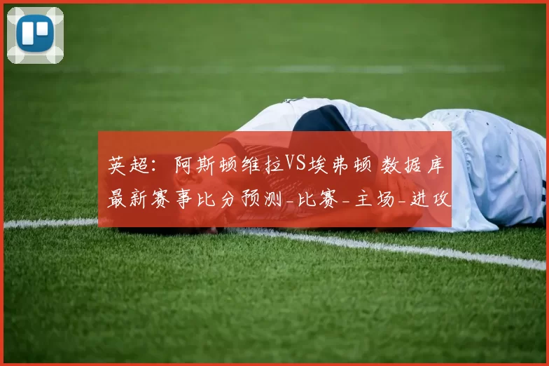 英超：阿斯顿维拉VS埃弗顿 数据库最新赛事比分预测_比赛_主场_进攻