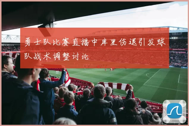 勇士队比赛直播中库里伤退引发球队战术调整讨论