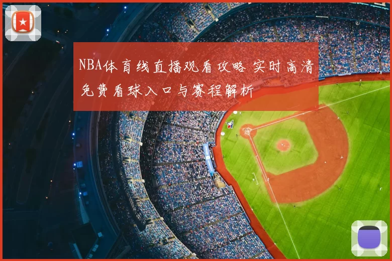 NBA体育线直播观看攻略 实时高清免费看球入口与赛程解析