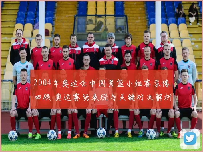 2004年奥运会中国男篮小组赛录像回顾 奥运赛场表现与关键对决解析