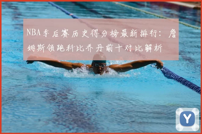 NBA季后赛历史得分榜最新排行:詹姆斯领跑科比乔丹前十对比解析