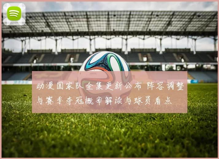 动漫国家队全集更新公布 阵容调整与赛季夺冠概率解读与球员看点