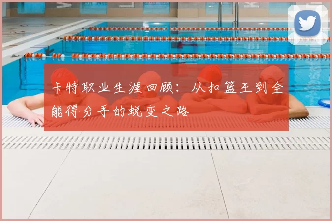 卡特职业生涯回顾：从扣篮王到全能得分手的蜕变之路