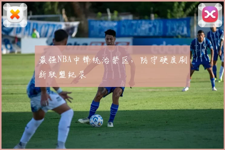 最强NBA中锋统治禁区，防守硬度刷新联盟纪录