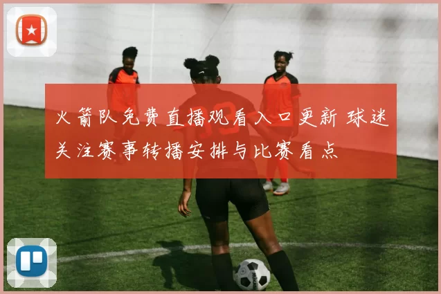 火箭队免费直播观看入口更新 球迷关注赛事转播安排与比赛看点