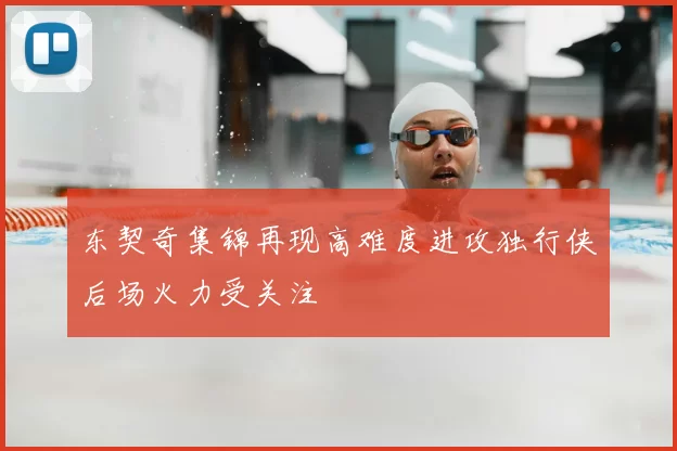 东契奇集锦再现高难度进攻独行侠后场火力受关注