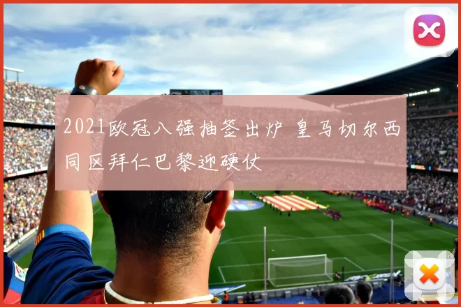 2021欧冠八强抽签出炉 皇马切尔西同区拜仁巴黎迎硬仗