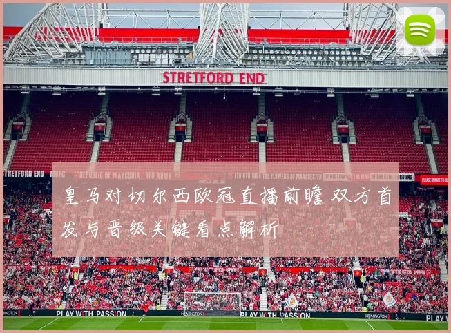 皇马对切尔西欧冠直播前瞻 双方首发与晋级关键看点解析