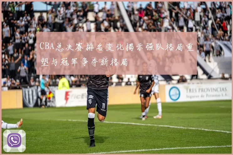 CBA总决赛排名变化揭示强队格局重塑与冠军争夺新格局