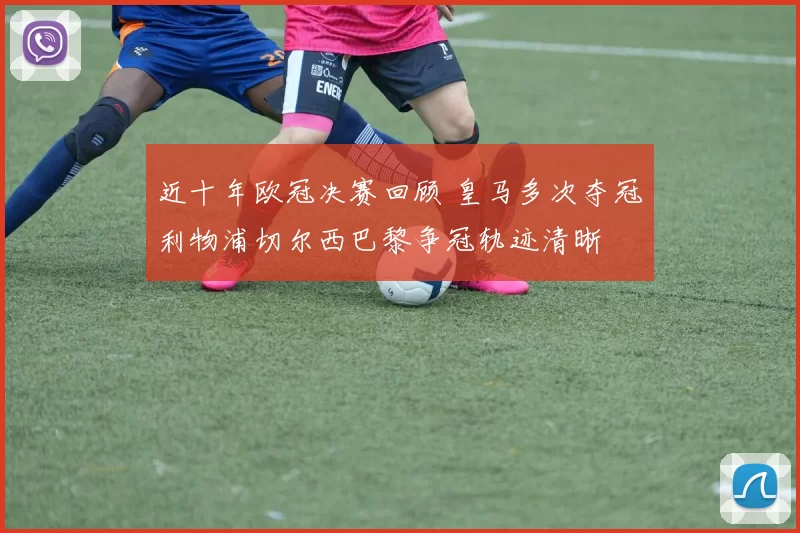 近十年欧冠决赛回顾 皇马多次夺冠利物浦切尔西巴黎争冠轨迹清晰