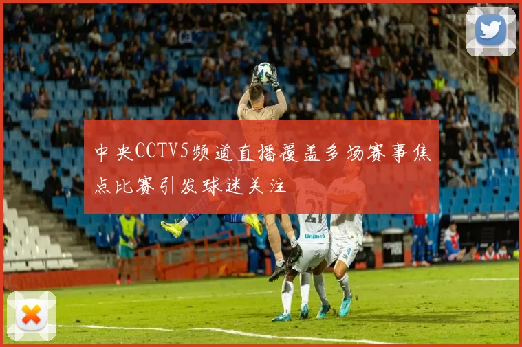 中央CCTV5频道直播覆盖多场赛事焦点比赛引发球迷关注