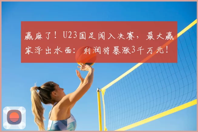 赢麻了！U23国足闯入决赛，最大赢家浮出水面：利润将暴涨3千万元！_西海岸_李昊和_杨希