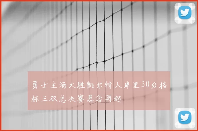 勇士主场大胜凯尔特人库里30分格林三双总决赛悬念再起
