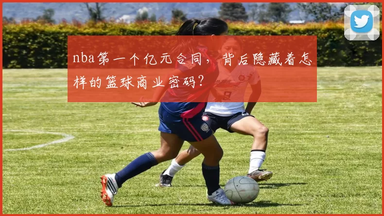 nba第一个亿元合同，背后隐藏着怎样的篮球商业密码？