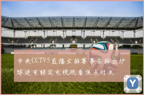 中央CCTV5直播女排赛事安排出炉 球迷可锁定电视观看焦点对决