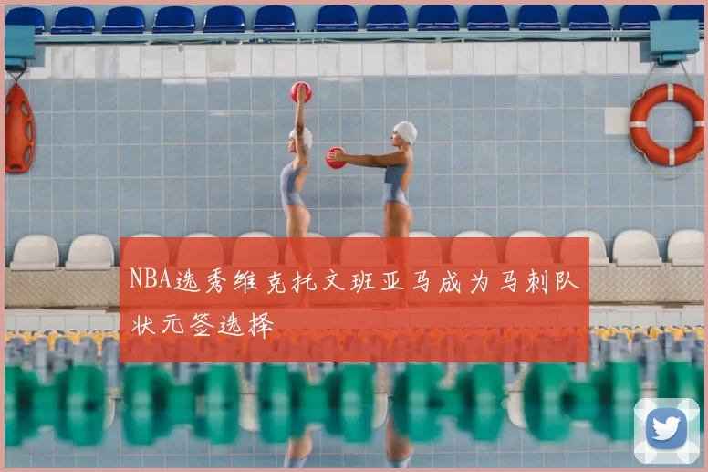 NBA选秀维克托文班亚马成为马刺队状元签选择