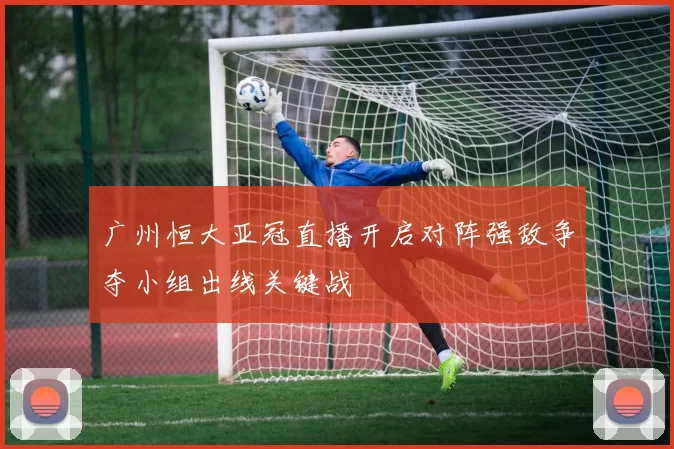 广州恒大亚冠直播开启对阵强敌争夺小组出线关键战