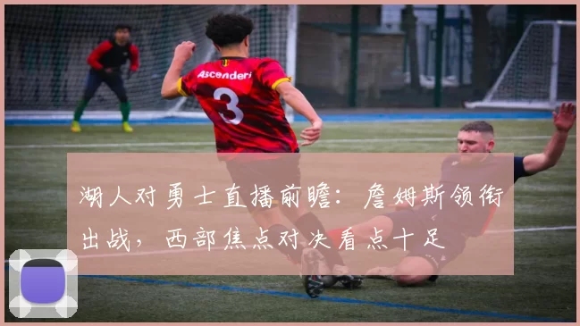 湖人对勇士直播前瞻:詹姆斯领衔出战,西部焦点对决看点十足