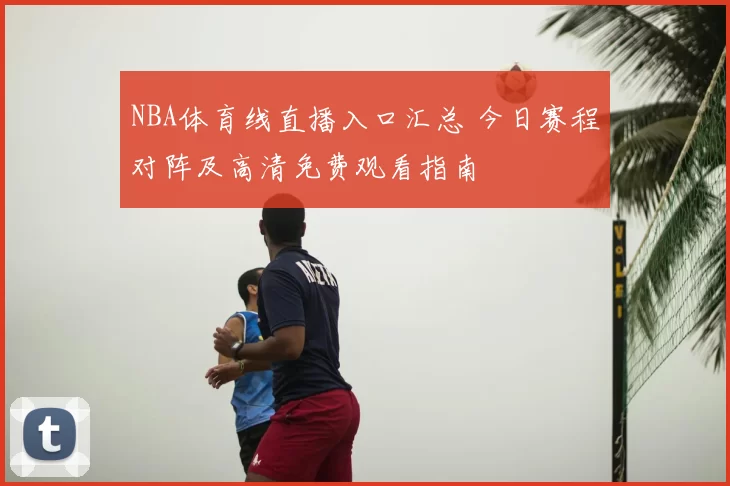 NBA体育线直播入口汇总 今日赛程对阵及高清免费观看指南