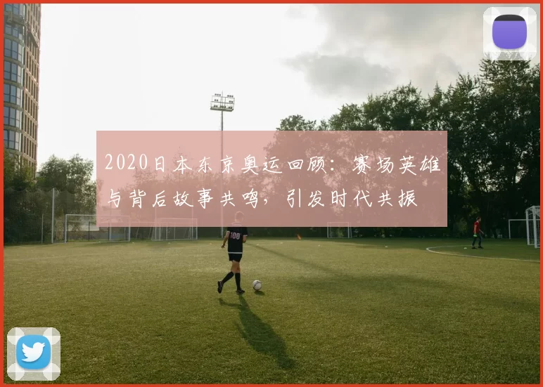 2020日本东京奥运回顾：赛场英雄与背后故事共鸣，引发时代共振