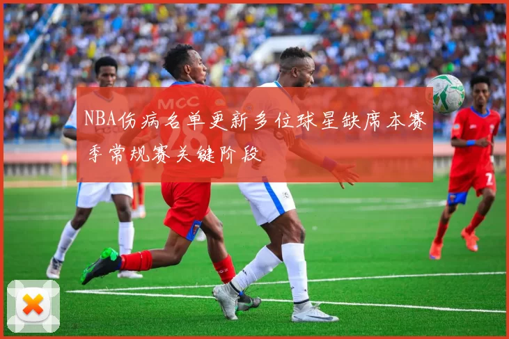 NBA伤病名单更新多位球星缺席本赛季常规赛关键阶段