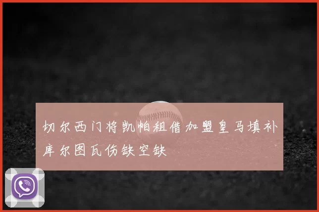 切尔西门将凯帕租借加盟皇马填补库尔图瓦伤缺空缺