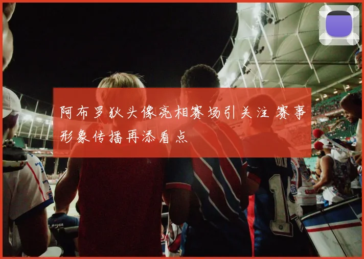 阿布罗狄头像亮相赛场引关注 赛事形象传播再添看点