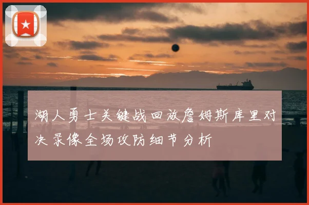 湖人勇士关键战回放詹姆斯库里对决录像全场攻防细节分析