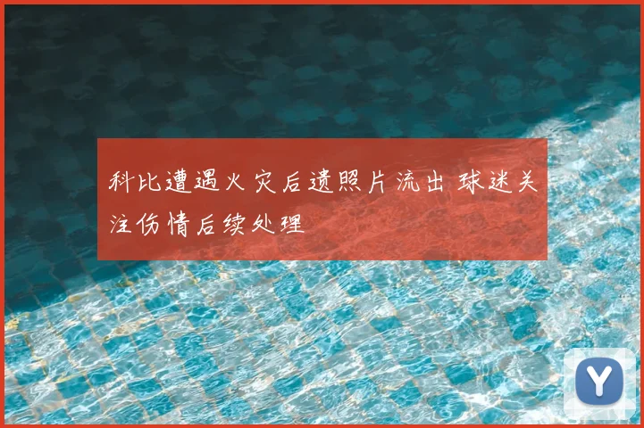 科比遭遇火灾后遗照片流出 球迷关注伤情后续处理