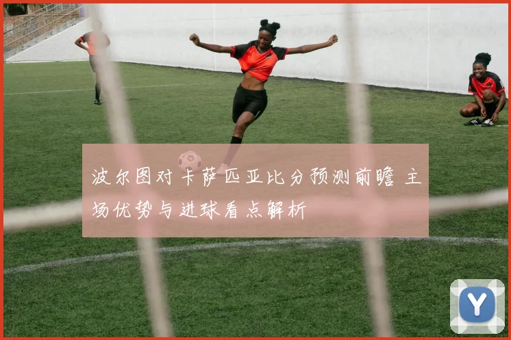 波尔图对卡萨匹亚比分预测前瞻 主场优势与进球看点解析