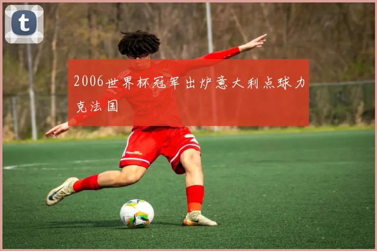 2006世界杯冠军出炉意大利点球力克法国
