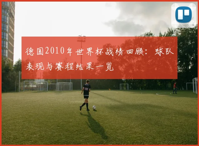 德国2010年世界杯战绩回顾:球队表现与赛程结果一览