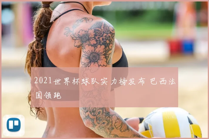 2021世界杯球队实力榜发布 巴西法国领跑
